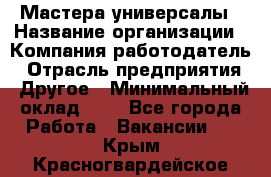 Мастера-универсалы › Название организации ­ Компания-работодатель › Отрасль предприятия ­ Другое › Минимальный оклад ­ 1 - Все города Работа » Вакансии   . Крым,Красногвардейское